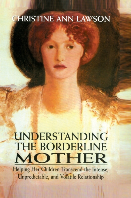 Understanding the Borderline Mother : Helping Her Children Transcend the Intense, Unpredictable, and Volatile Relationship, Paperback / softback Book