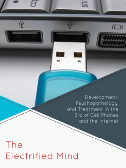 The Electrified Mind : Development, Psychopathology, and Treatment in the Era of Cell Phones and the Internet, EPUB eBook