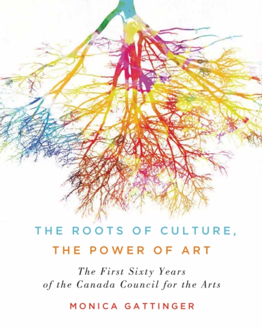 The Roots of Culture, the Power of Art : The First Sixty Years of the Canada Council for the Arts, PDF eBook