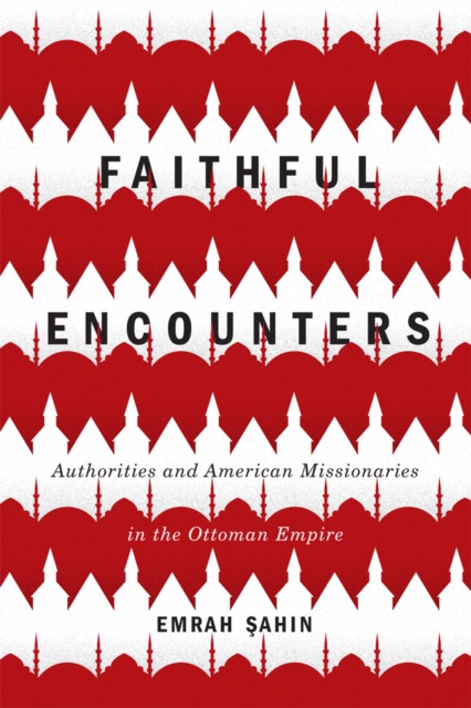 Faithful Encounters : Authorities and American Missionaries in the Ottoman Empire, PDF eBook