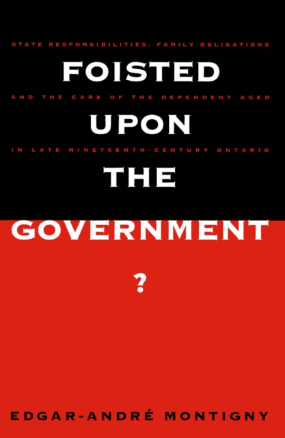 Foisted upon the Government? : State Responsibilities, Family Obligations, & Care of the Dependent Aged in Late 19th-Century Ont., PDF eBook
