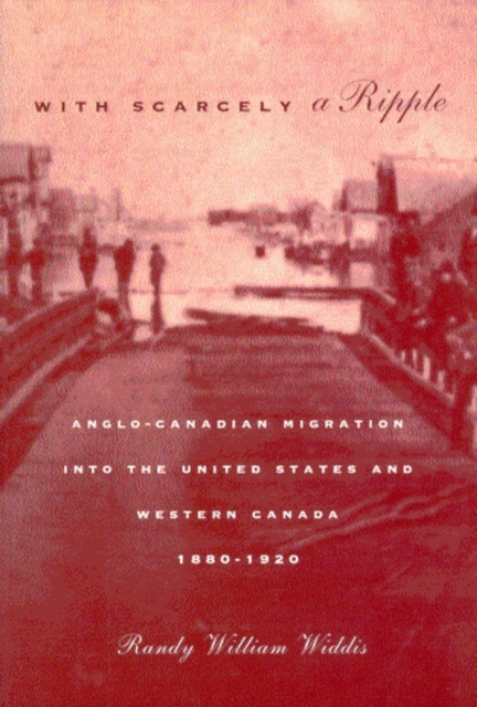 With Scarcely a Ripple : Anglo-Canadian Migration into the United States and Western Canada, 1880-1920, PDF eBook