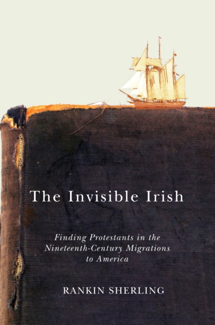 The Invisible Irish : Finding Protestants in the Nineteenth-Century Migrations to America, EPUB eBook