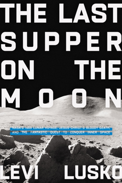 The Last Supper on the Moon : NASA's 1969 Lunar Voyage, Jesus Christ’s Bloody Death, and the Fantastic Quest to Conquer Inner Space, Paperback / softback Book
