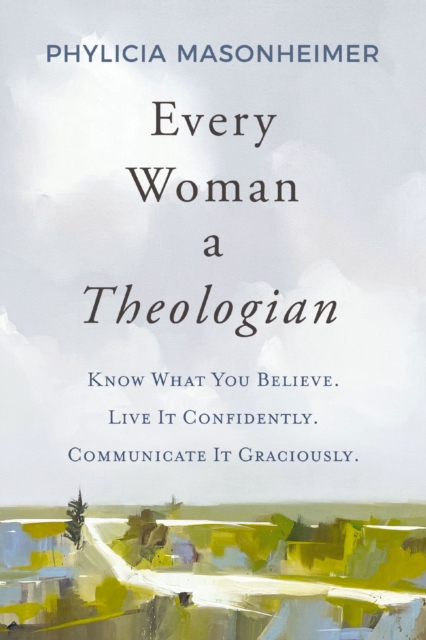 Every Woman a Theologian : Know What You Believe. Live It Confidently. Communicate It Graciously., Hardback Book