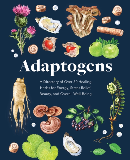 Adaptogens : A Directory of Over 50 Healing Herbs for Energy, Stress Relief, Beauty, and Overall Well-Being, Hardback Book