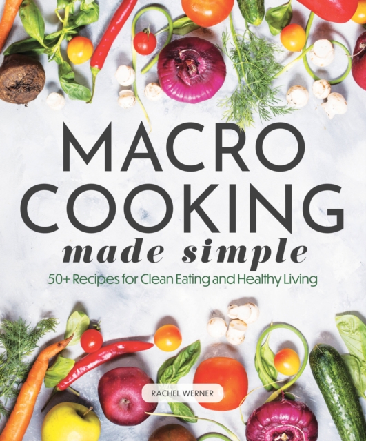 Macro Cooking Made Simple : 50+ Recipes for Clean Eating and Healthy Living, Hardback Book