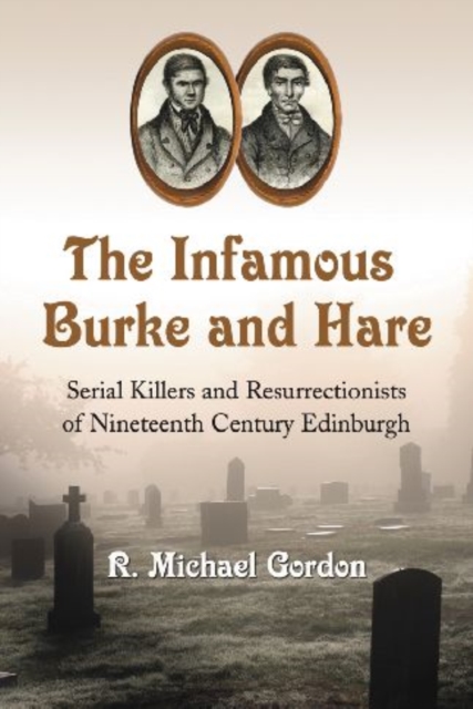 The Infamous Burke and Hare : Serial Killers and Resurrectionists of Nineteenth Century Edinburgh, Paperback / softback Book