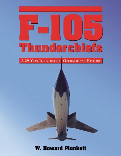 F-105 Thunderchiefs : A 29-Year Illustrated Operational History, with Individual Accounts of the 103 Surviving Fighter Bombers, PDF eBook