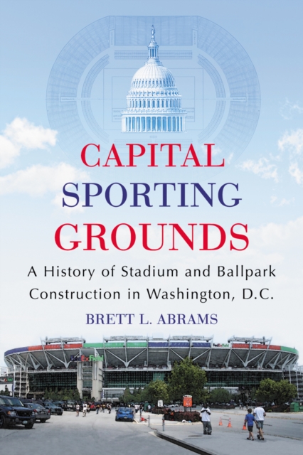 Capital Sporting Grounds : A History of Stadium and Ballpark Construction in Washington, D.C., PDF eBook
