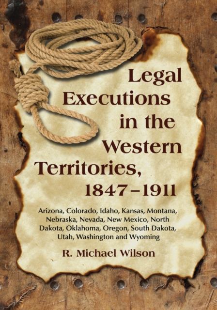 Legal Executions in the Western Territories, 1847-1911 : Arizona, Colorado, Idaho, Kansas, Montana, Nebraska, Nevada, New Mexico, North Dakota, Oklahoma, Oregon, South Dakota, Utah, Washington and Wyo, PDF eBook