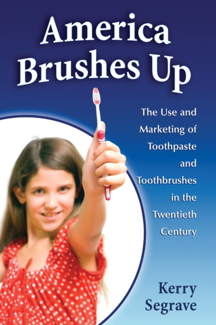 America Brushes Up : The Use and Marketing of Toothpaste and Toothbrushes in the Twentieth Century, PDF eBook