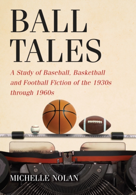 Ball Tales : A Study of Baseball, Basketball and Football Fiction of the 1930s through 1960s, PDF eBook