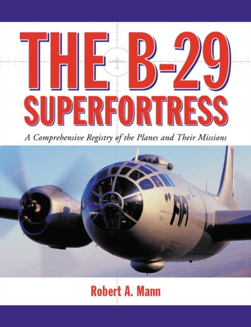 The B-29 Superfortress : A Comprehensive Registry of the Planes and Their Missions, PDF eBook