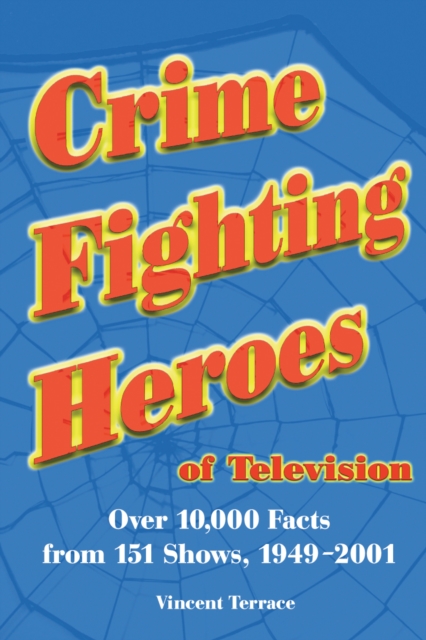 Crime Fighting Heroes of Television : Over 10,000 Facts from 151 Shows, 1949-2001, PDF eBook