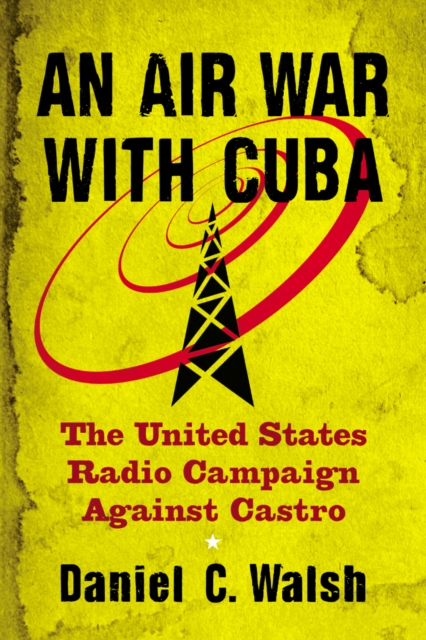 An Air War with Cuba : The United States Radio Campaign Against Castro, PDF eBook