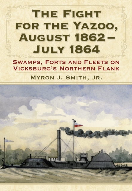 The Fight for the Yazoo, August 1862-July 1864 : Swamps, Forts and Fleets on Vicksburg's Northern Flank, PDF eBook