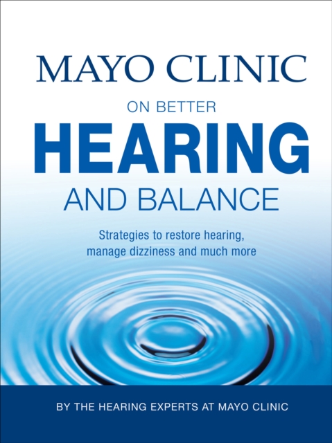 Mayo Clinic on Better Hearing and Balance : Strategies to Restore Hearing, Manage Dizziness and Much More, EPUB eBook