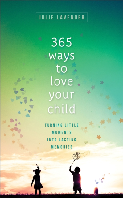 365 Ways to Love Your Child - Turning Little Moments into Lasting Memories, Paperback / softback Book