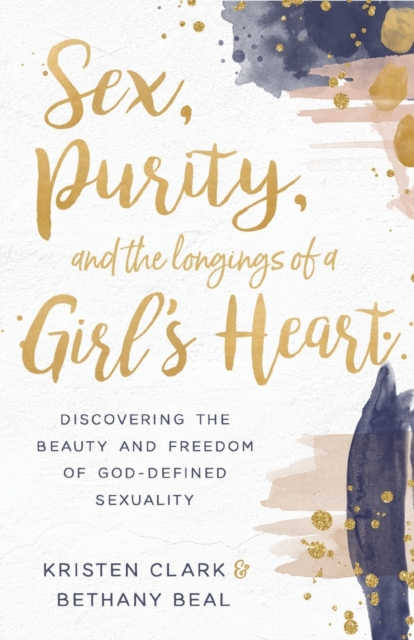 Sex, Purity, and the Longings of a Girl's Heart : Discovering the Beauty and Freedom of God-Defined Sexuality, Paperback / softback Book