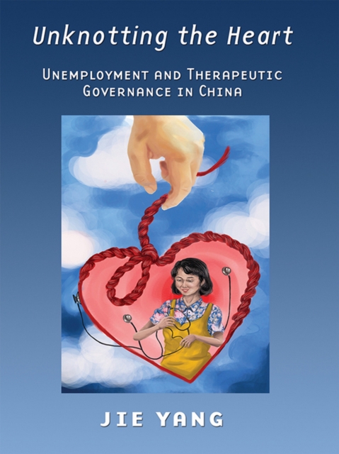 Unknotting the Heart : Unemployment and Therapeutic Governance in China, PDF eBook