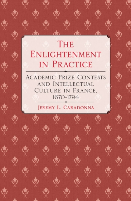 The Enlightenment in Practice : Academic Prize Contests and Intellectual Culture in France, 1670-1794, PDF eBook