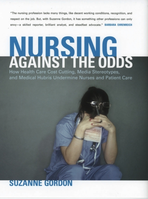 The Nursing against the Odds : How Health Care Cost Cutting, Media Stereotypes, and Medical Hubris Undermine Nurses and Patient Care, EPUB eBook