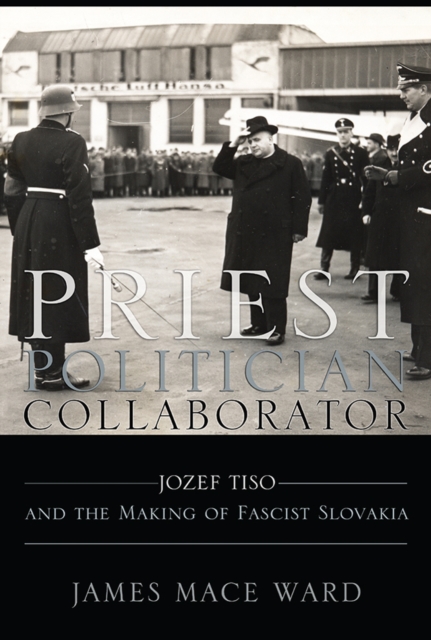 Priest, Politician, Collaborator : Jozef Tiso and the Making of Fascist Slovakia, PDF eBook