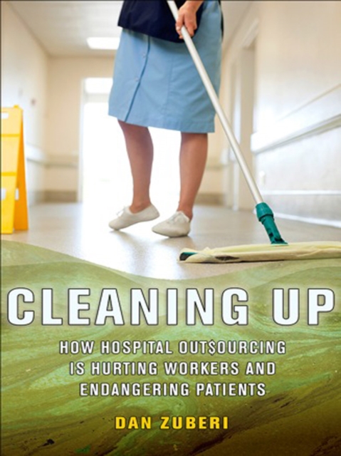 The Cleaning Up : How Hospital Outsourcing Is Hurting Workers and Endangering Patients, EPUB eBook