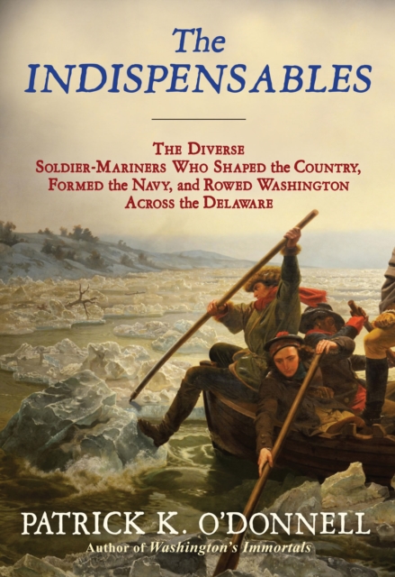 The Indispensables : The Diverse Soldier-Mariners Who Shaped the Country, Formed the Navy, and Rowed Washington Across the Delaware, EPUB eBook
