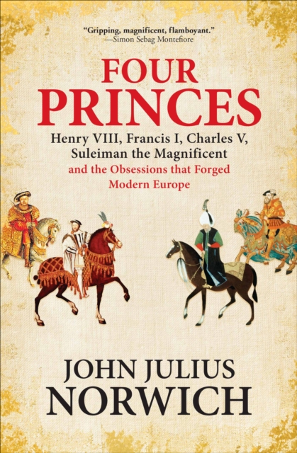 Four Princes : Henry VIII, Francis I, Charles V, Suleiman the Magnificent and the Obsessions that Forged Modern Europe, EPUB eBook