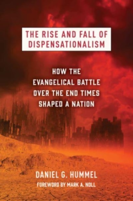 The Rise and Fall of Dispensationalism : How the Evangelical Battle Over the End Times Shaped a Nation, Hardback Book