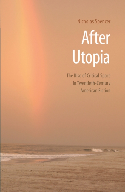 After Utopia : The Rise of Critical Space in Twentieth-Century American Fiction, PDF eBook