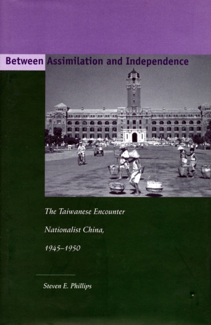 Between Assimilation and Independence : The Taiwanese Encounter Nationalist China, 1945-1950, Hardback Book