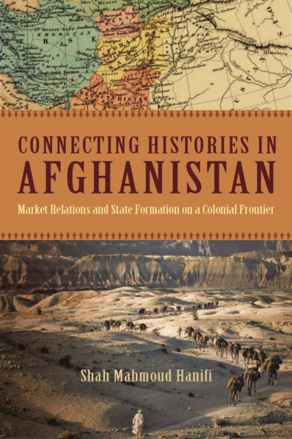 Connecting Histories in Afghanistan : Market Relations and State Formation on a Colonial Frontier, EPUB eBook