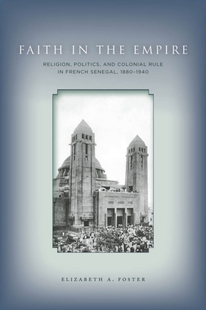 Faith in Empire : Religion, Politics, and Colonial Rule in French Senegal, 1880-1940, EPUB eBook