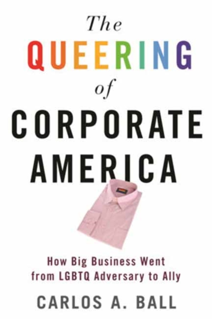 The Queering of Corporate America : How Big Business Went from LGBTQ Adversary to Ally, Paperback / softback Book