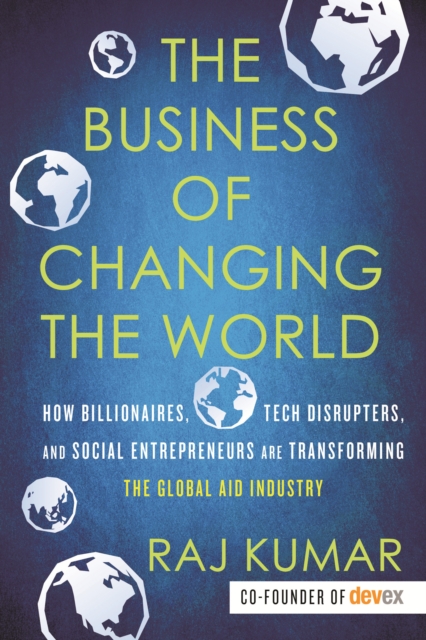 The Business of Changing the World : How Billionaires, Tech Disrupters, and Social Entrepreneurs Are Transforming the Global Aid Industry, Paperback / softback Book
