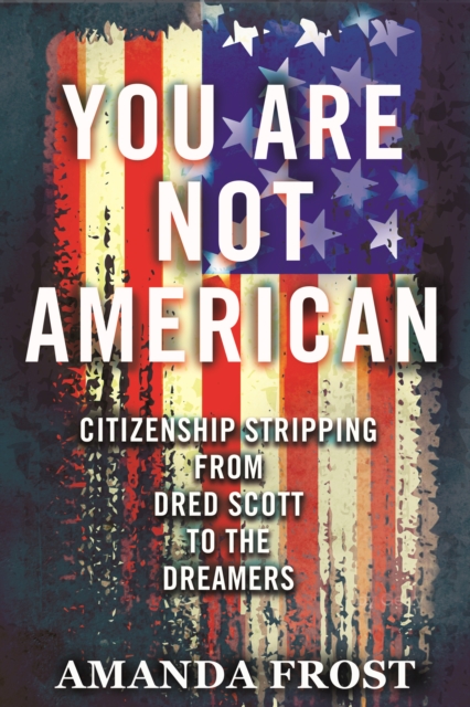 You Are Not American : Citizenship Stripping from Dred Scott to the Dreamers, Hardback Book