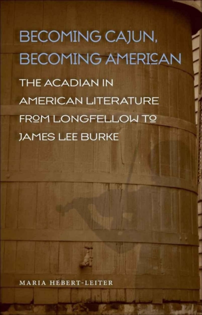Becoming Cajun, Becoming American : The Acadian in American Literature from Longfellow to James Lee Burke, PDF eBook