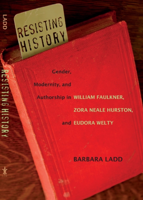 Resisting History : Gender, Modernity, and Authorship in William Faulkner, Zora Neale Hurston, and Eudora Welty, PDF eBook