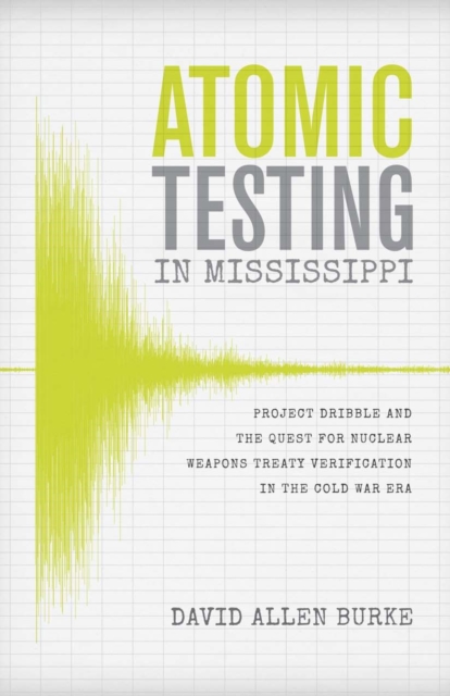 Atomic Testing in Mississippi : Project Dribble and the Quest for Nuclear Weapons Treaty Verification in the Cold War Era, PDF eBook