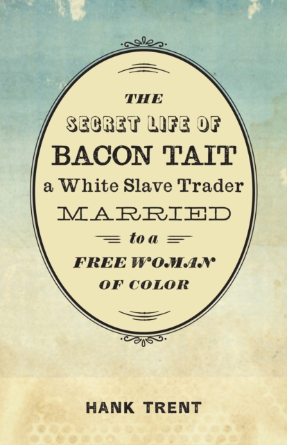 The Secret Life of Bacon Tait, a White Slave Trader Married to a Free Woman of Color, EPUB eBook