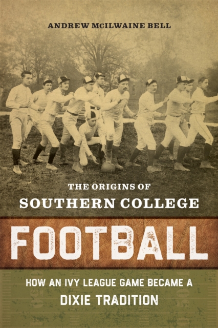 The Origins of Southern College Football : How an Ivy League Game Became a Dixie Tradition, EPUB eBook