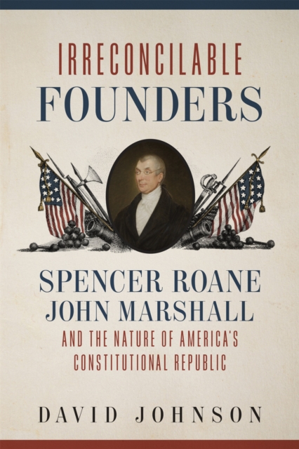 Irreconcilable Founders : Spencer Roane, John Marshall, and the Nature of America's Constitutional Republic, EPUB eBook