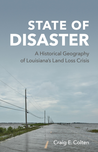 State of Disaster : A Historical Geography of Louisiana's Land Loss Crisis, PDF eBook
