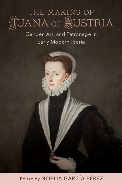 The Making of Juana of Austria : Gender, Art, and Patronage in Early Modern Iberia, PDF eBook