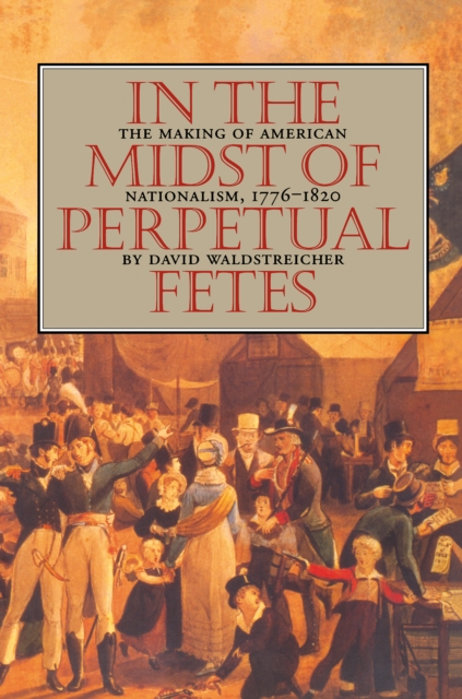 In the Midst of Perpetual Fetes : The Making of American Nationalism, 1776-1820, EPUB eBook