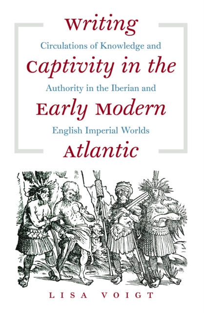 Writing Captivity in the Early Modern Atlantic : Circulations of Knowledge and Authority in the Iberian and English Imperial Worlds, EPUB eBook