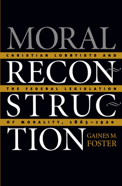 Moral Reconstruction : Christian Lobbyists and the Federal Legislation of Morality, 1865-1920, EPUB eBook